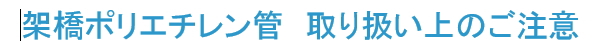 架橋ポリエチレン管　取扱上の注意